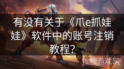 有没有关于《爪e抓娃娃》软件中的账号注销教程？