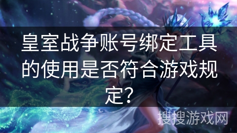 皇室战争账号绑定工具的使用是否符合游戏规定？