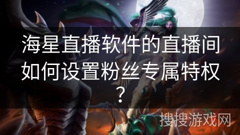 海星直播软件的直播间如何设置粉丝专属特权？