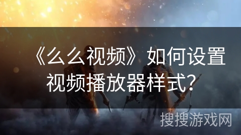 《么么视频》如何设置视频播放器样式？