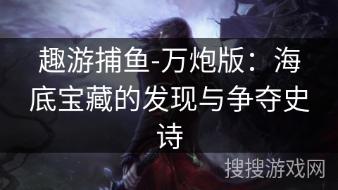 趣游捕鱼-万炮版：海底宝藏的发现与争夺史诗