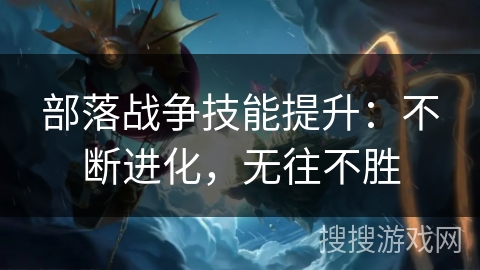 部落战争技能提升：不断进化，无往不胜