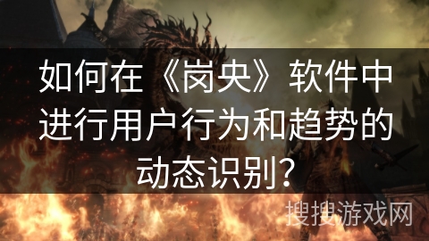 如何在《岗央》软件中进行用户行为和趋势的动态识别？