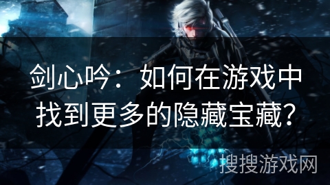 剑心吟：如何在游戏中找到更多的隐藏宝藏？