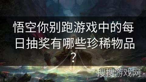 悟空你别跑游戏中的每日抽奖有哪些珍稀物品？