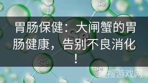 胃肠保健：大闸蟹的胃肠健康，告别不良消化！