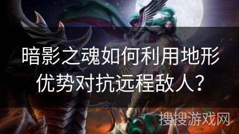 暗影之魂如何利用地形优势对抗远程敌人？