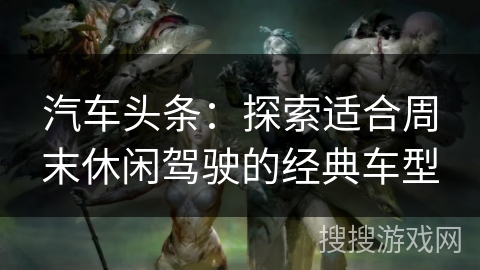 汽车头条:探索适合周末休闲驾驶的经典车型 汽车头条:探索适合周末休闲驾驶的经典车型