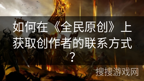 如何在《全民原创》上获取创作者的联系方式? 如何在《全民原创》上获取创作者的联系方式?
