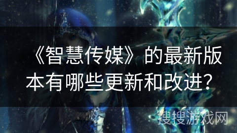 《智慧传媒》的最新版本有哪些更新和改进？