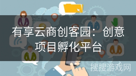 有享云商创客园：创意项目孵化平台
