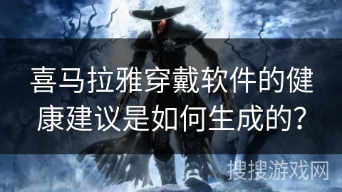 喜马拉雅穿戴软件的健康建议是如何生成的? 喜马拉雅穿戴软件的健康建议是如何生成的?
