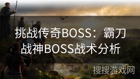 挑战传奇BOSS:霸刀战神BOSS战术分析 挑战传奇BOSS:霸刀战神BOSS战术分析