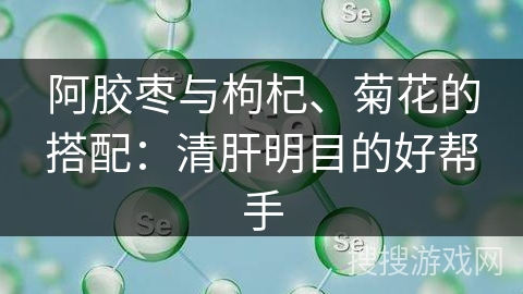 阿胶枣与枸杞、菊花的搭配:清肝明目的好帮手 阿胶枣与枸杞、菊花的搭配:清肝明目的好帮手