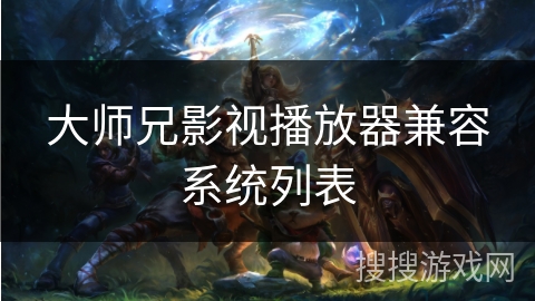 大师兄影视播放器兼容系统列表 大师兄影视播放器兼容系统列表