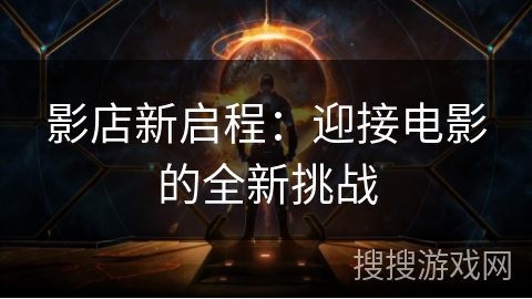 影店新启程:迎接电影的全新挑战 影店新启程:迎接电影的全新挑战
