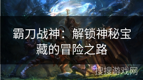 霸刀战神：解锁神秘宝藏的冒险之路