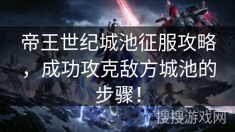 帝王世纪城池征服攻略,成功攻克敌方城池的步骤! 帝王世纪城池征服攻略,成功攻克敌方城池的步骤!