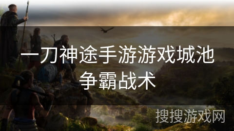 一刀神途手游游戏城池争霸战术 一刀神途手游游戏城池争霸战术