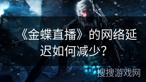 《金蝶直播》的网络延迟如何减少？