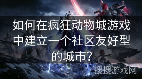 如何在疯狂动物城游戏中建立一个社区友好型的城市？