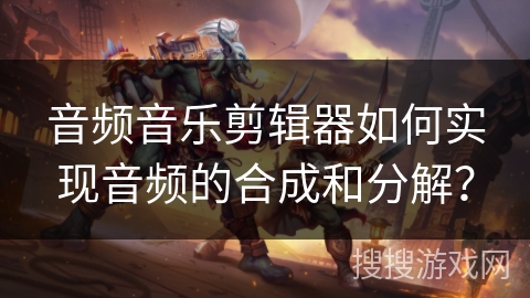 音频音乐剪辑器如何实现音频的合成和分解？