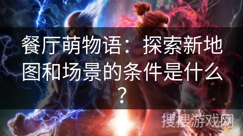 餐厅萌物语：探索新地图和场景的条件是什么？
