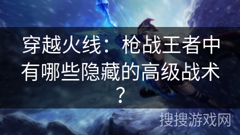 穿越火线：枪战王者中有哪些隐藏的高级战术？
