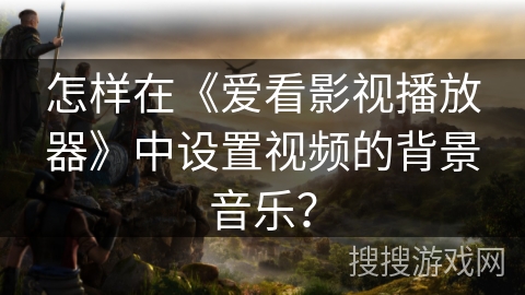 怎样在《爱看影视播放器》中设置视频的背景音乐？