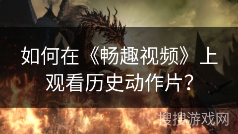 如何在《畅趣视频》上观看历史动作片？