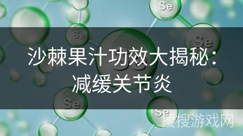 沙棘果汁功效大揭秘：减缓关节炎