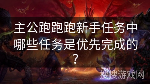 主公跑跑跑新手任务中哪些任务是优先完成的？
