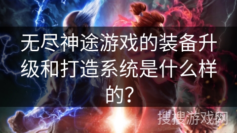 无尽神途游戏的装备升级和打造系统是什么样的？