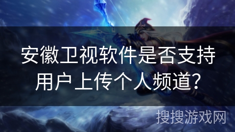 安徽卫视软件是否支持用户上传个人频道? 安徽卫视软件是否支持用户上传个人频道?
