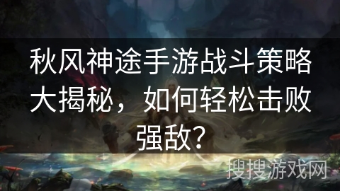 秋风神途手游战斗策略大揭秘,如何轻松击败强敌? 秋风神途手游战斗策略大揭秘,如何轻松击败强敌?