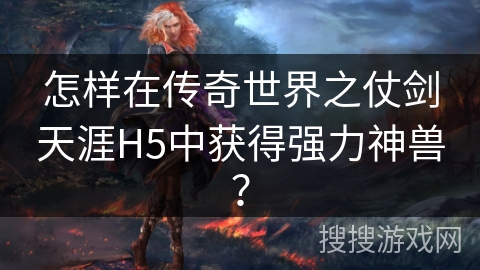 怎样在传奇世界之仗剑天涯H5中获得强力神兽? 怎样在传奇世界之仗剑天涯H5中获得强力神兽?