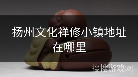扬州文化禅修小镇地址在哪里 扬州文化禅修小镇地址在哪里