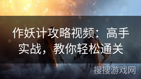 作妖计攻略视频:高手实战,教你轻松通关 作妖计攻略视频:高手实战,教你轻松通关