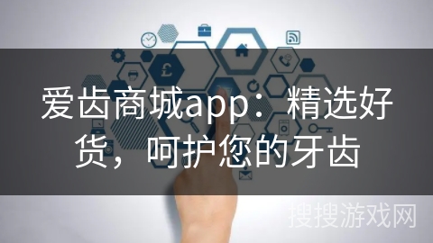 爱齿商城app：精选好货，呵护您的牙齿