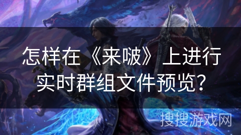 怎样在《来啵》上进行实时群组文件预览？