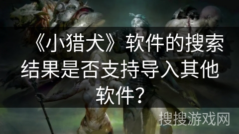《小猎犬》软件的搜索结果是否支持导入其他软件？