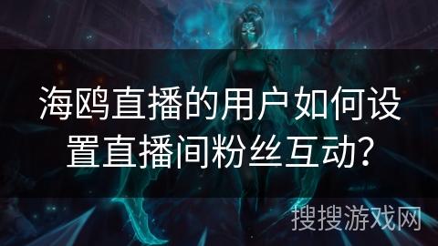 海鸥直播的用户如何设置直播间粉丝互动？