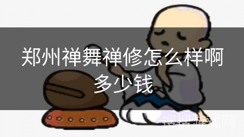 郑州禅舞禅修怎么样啊多少钱 郑州禅舞禅修怎么样啊多少钱