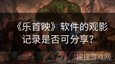 《乐首映》软件的观影记录是否可分享？