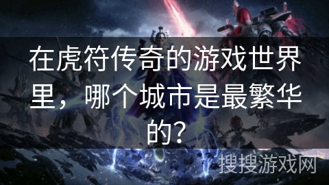 在虎符传奇的游戏世界里，哪个城市是最繁华的？