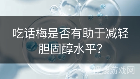 吃话梅是否有助于减轻胆固醇水平？