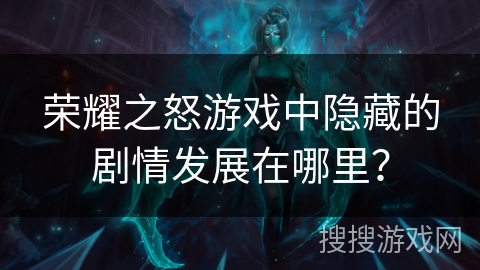 荣耀之怒游戏中隐藏的剧情发展在哪里？