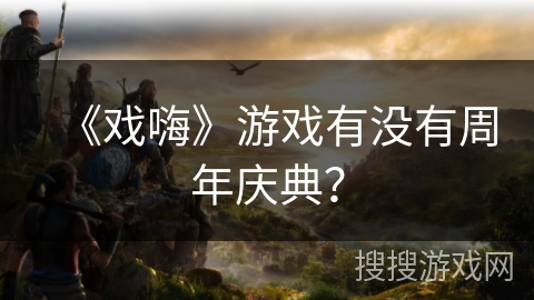 《戏嗨》游戏有没有周年庆典？