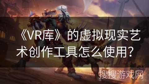 《VR库》的虚拟现实艺术创作工具怎么使用? 《VR库》的虚拟现实艺术创作工具怎么使用?