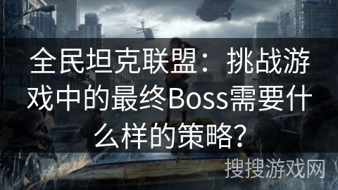 全民坦克联盟:挑战游戏中的最终Boss需要什么样的策略? 全民坦克联盟:挑战游戏中的最终Boss需要什么样的策略?